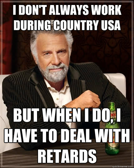 I don't always work during Country USA But when I do, I have to deal with retards  The Most Interesting Man In The World