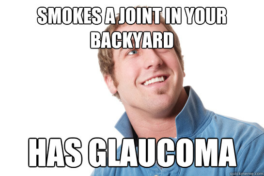 Smokes a joint in your backyard Has glaucoma   Misunderstood D-Bag