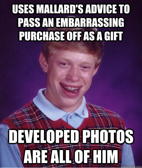 Uses mallard's advice to pass an embarrassing purchase off as a gift  developed photos are all of him   Bad Luck Brian