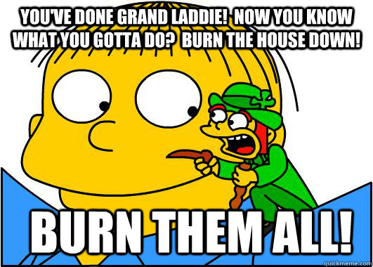 You've done grand laddie!  Now you know what you gotta do?  Burn the house down!  Burn them all! - You've done grand laddie!  Now you know what you gotta do?  Burn the house down!  Burn them all!  Bad Advice Leprechaun