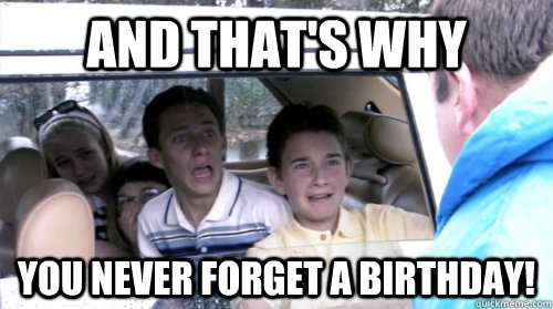 and that's why you never forget a birthday! - and that's why you never forget a birthday!  Arrested development