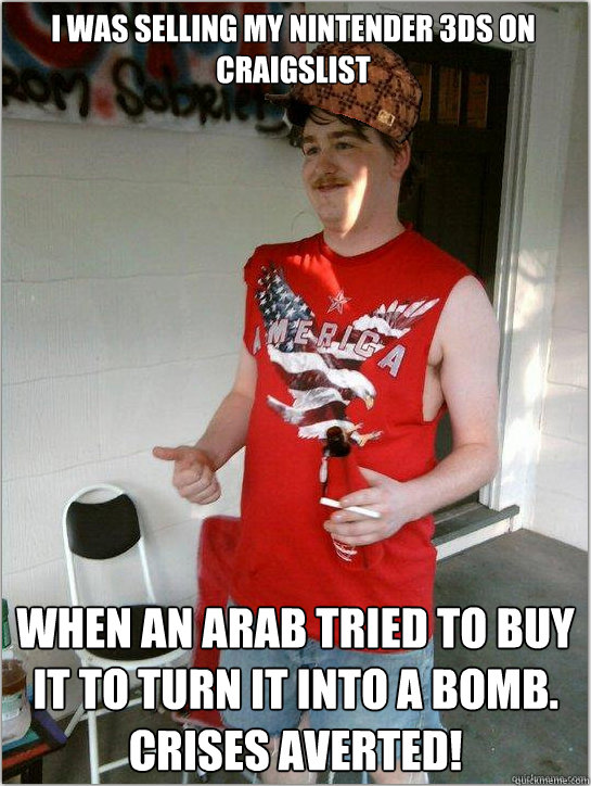 I was selling my Nintender 3ds on craigslist When an arab tried to buy it to turn it into a bomb.       
Crises averted!  Redneck Randal