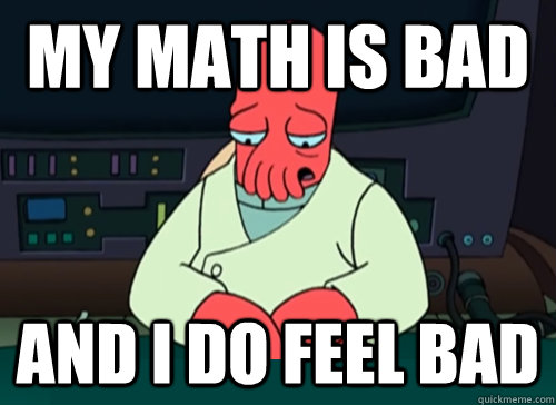 My math is bad and I do feel bad  sad zoidberg
