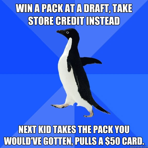 Win a pack at a draft, take store credit instead
 next kid takes the pack you would've gotten, pulls a $50 card.  Socially Awkward Penguin