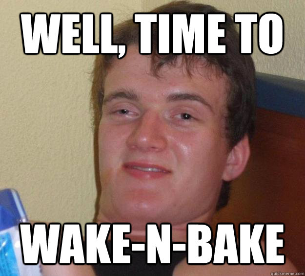 Well, time to  Wake-n-bake - Well, time to  Wake-n-bake  10 Guy