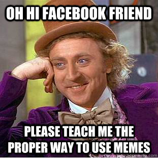 Oh hi facebook friend Please teach me the proper way to use memes  Condescending Wonka