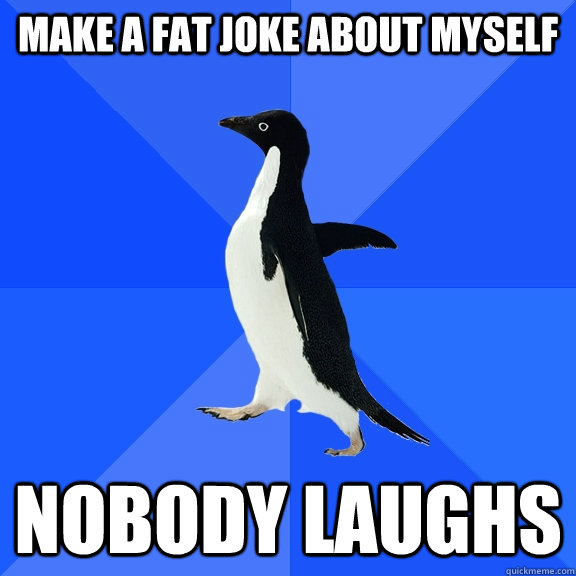 Make a fat joke about myself Nobody laughs  Socially Awkward Penguin