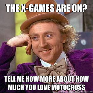 The X-games are on? Tell me how more about how much you love motocross  Condescending Wonka