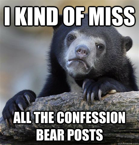 I kind of miss all the confession bear posts  Confession Bear