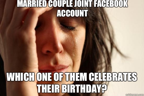 Married couple joint Facebook account Which one of them celebrates their Birthday?  First World Problems