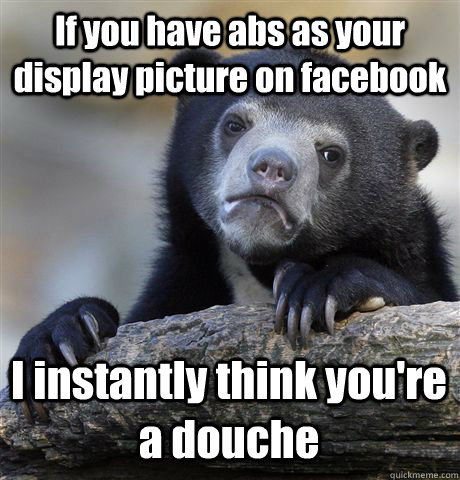 If you have abs as your display picture on facebook I instantly think you're a douche  Confession Bear