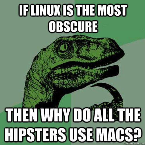 If linux is the most obscure Then why do all the hipsters use macs?  Philosoraptor