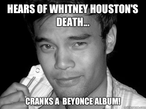 HEARS OF WHITNEY HOUSTON'S DEATH... CRANKS A  BEYONCE ALBUM!  