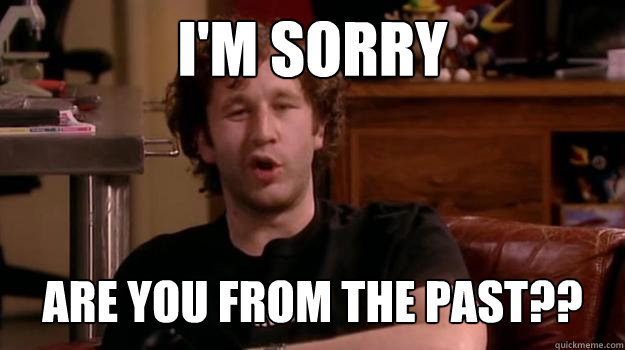 I'm sorry Are you from the past??  IT Crowd