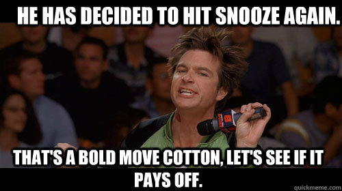 He has decided to hit snooze again. that's a bold move cotton, let's see if it pays off.  - He has decided to hit snooze again. that's a bold move cotton, let's see if it pays off.   Bold Move Cotton