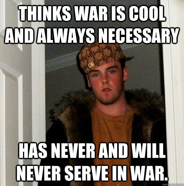 Thinks war is cool and always necessary Has never and will never serve in war. - Thinks war is cool and always necessary Has never and will never serve in war.  Scumbag Steve