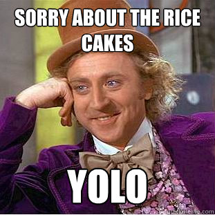 Sorry about the rice cakes YOLO  Condescending Wonka