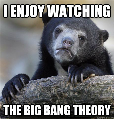 I enjoy watching the big bang theory - I enjoy watching the big bang theory  confessionbear