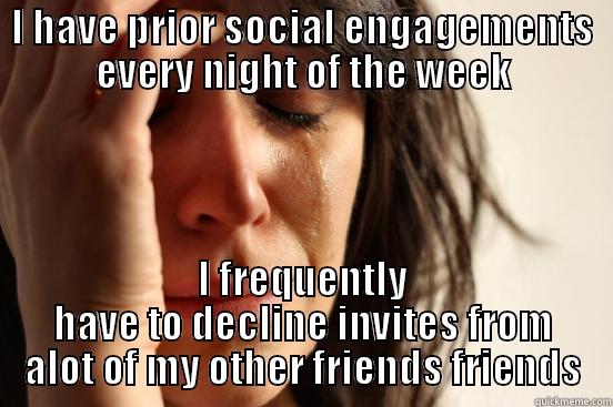 I HAVE PRIOR SOCIAL ENGAGEMENTS EVERY NIGHT OF THE WEEK I FREQUENTLY HAVE TO DECLINE INVITES FROM ALOT OF MY OTHER FRIENDS FRIENDS First World Problems
