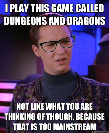 I play this game called Dungeons and Dragons Not like what you are thinking of though, because that is too mainstream  