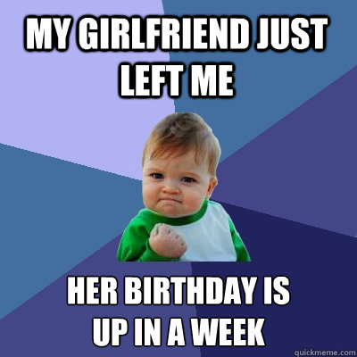 My girlfriend just left me her birthday is 
up in a week  Success Kid