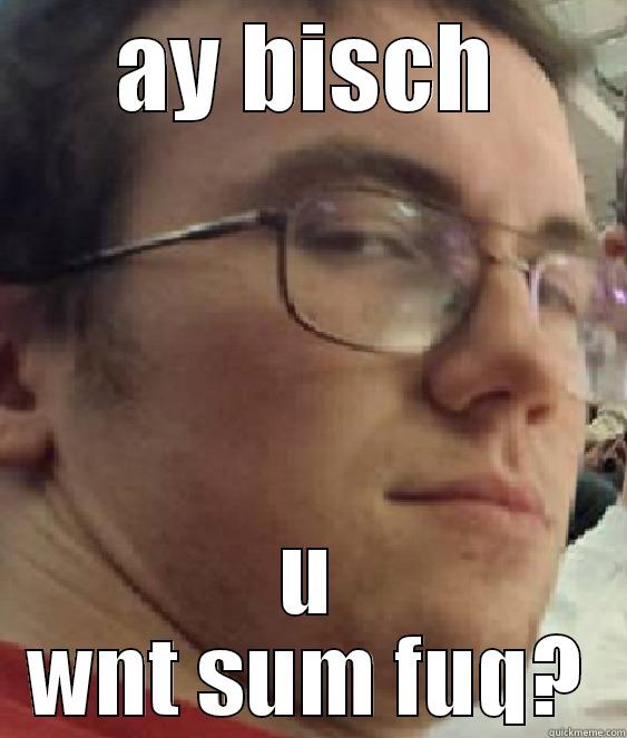 AY BISCH U WNT SUM FUQ? Misc