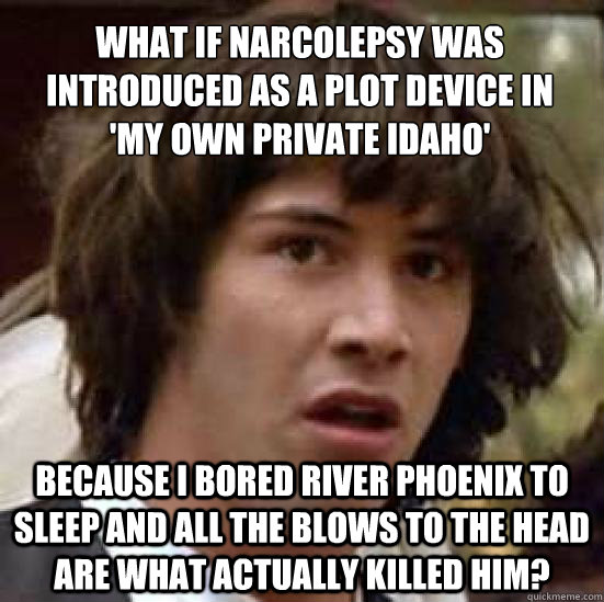 what if narcolepsy was introduced as a plot device in 
'my own private idaho' because i bored river phoenix to sleep and all the blows to the head are what actually killed him? - what if narcolepsy was introduced as a plot device in 
'my own private idaho' because i bored river phoenix to sleep and all the blows to the head are what actually killed him?  conspiracy keanu