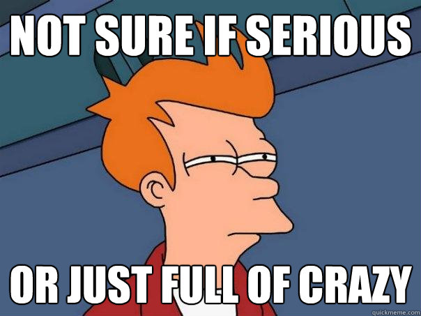 not sure if serious or just full of crazy  Futurama Fry