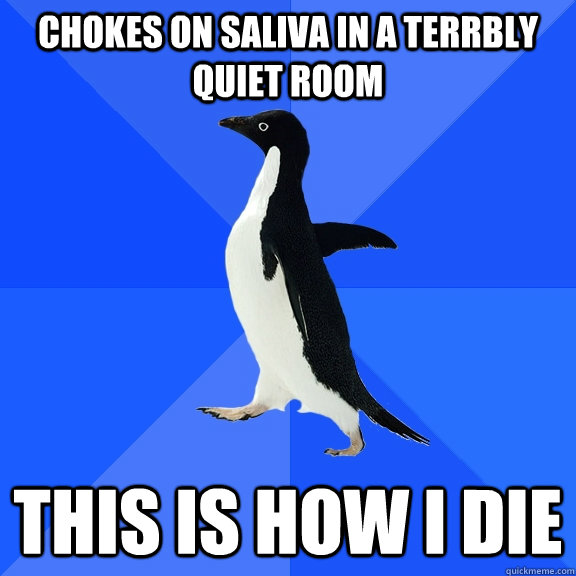 Chokes on saliva in a terrbly quiet room this is how i die  Socially Awkward Penguin