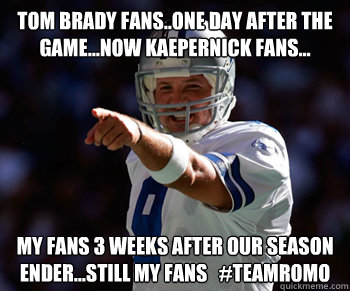 Tom Brady fans..one day after the game...now Kaepernick fans... My fans 3 weeks after our season ender...still my fans   #teamromo - Tom Brady fans..one day after the game...now Kaepernick fans... My fans 3 weeks after our season ender...still my fans   #teamromo  Tony Romo