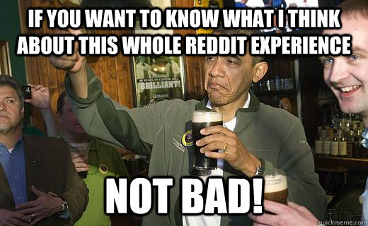 if you want to know what I think about this whole reddit experience NOT BAD!  Drunk Obama