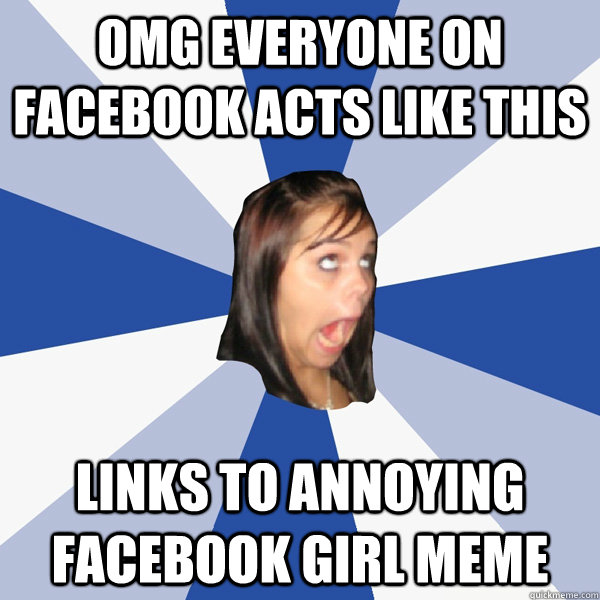omg everyone on facebook acts like this Links to Annoying Facebook Girl meme  Annoying Facebook Girl