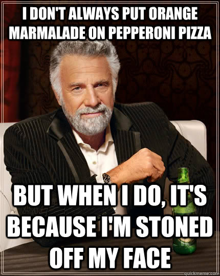 I don't always put orange marmalade on pepperoni pizza but when I do, it's because I'm stoned off my face  The Most Interesting Man In The World