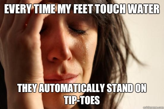 Every time my feet touch water They automatically stand on tip-toes  First World Problems