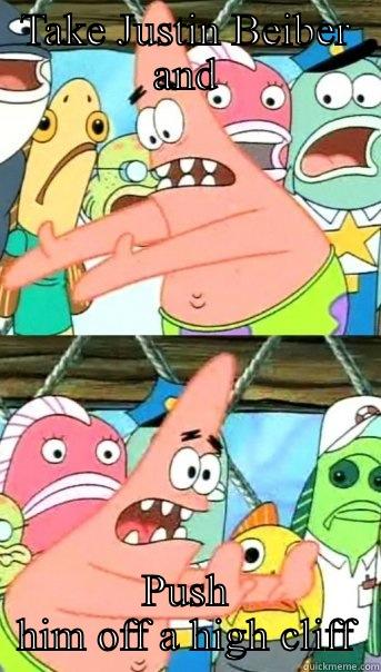 TAKE JUSTIN BEIBER AND PUSH HIM OFF A HIGH CLIFF Push it somewhere else Patrick
