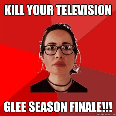 kill your television glee season finale!!!  Liberal Douche Garofalo