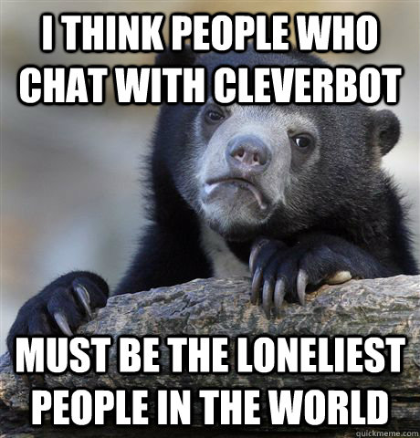 I think people who chat with cleverbot Must be the loneliest people in the world  Confession Bear