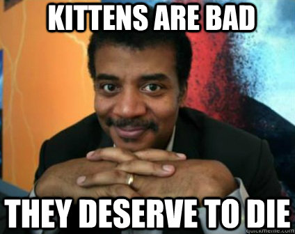 Kittens are bad they deserve to die - Kittens are bad they deserve to die  Condescending Neil deGrasse Tyson
