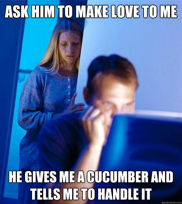Ask him to make love to me He gives me a cucumber and tells me to handle it  Redditors Wife