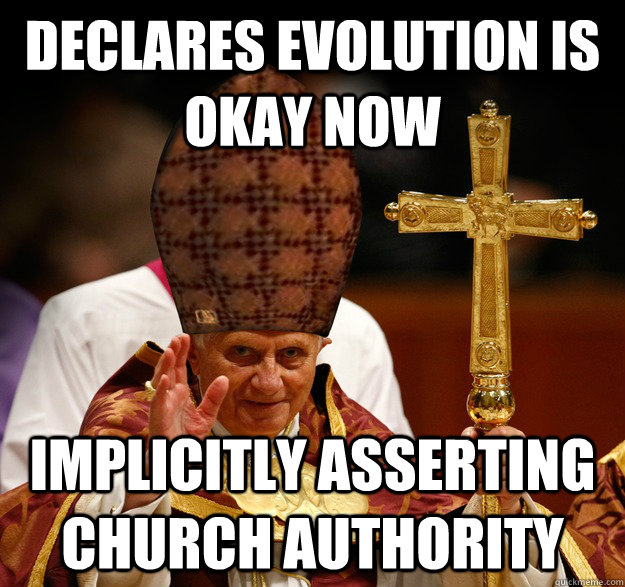 Declares evolution is okay now Implicitly asserting church authority  Scumbag pope
