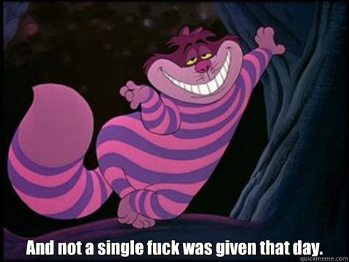  And not a single fuck was given that day. -  And not a single fuck was given that day.  Calm Cheshire Cat