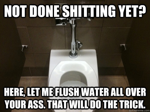 Not done shitting yet? Here, let me flush water all over your ass. That will do the trick.  