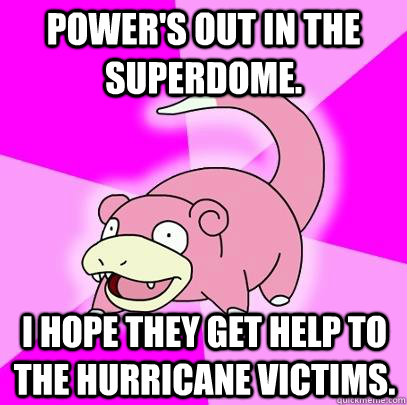 Power's out in the Superdome. I hope they get help to the hurricane victims.  Slowpoke