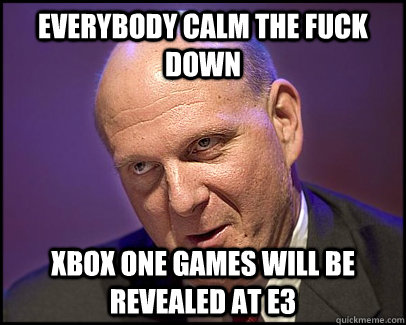 everybody calm the fuck down xbox one games will be revealed at e3 - everybody calm the fuck down xbox one games will be revealed at e3  Please, guys...