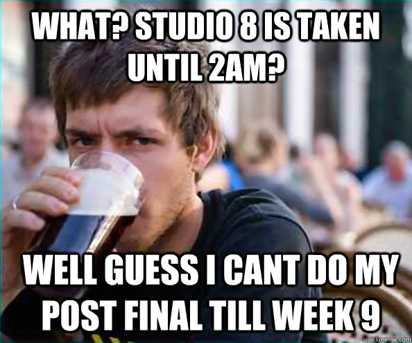What? studio 8 is taken until 2AM? well guess i cant do my post final till week 9  Lazy College Senior
