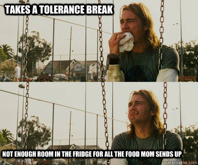 takes a tolerance break not enough room in the fridge for all the food mom sends up  First World Stoner Problems