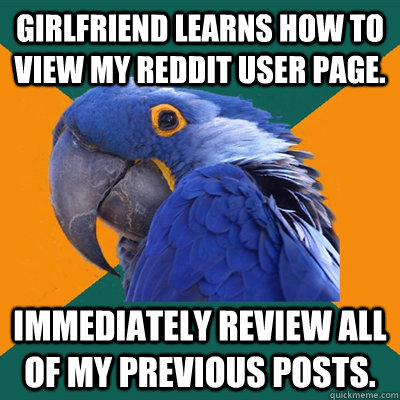Girlfriend learns how to view my Reddit user page. Immediately review all of my previous posts.  Paranoid Parrot