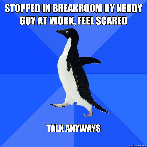 STOPPED IN BREAKROOM BY NERDY GUY AT WORK, FEEL SCARED TALK ANYWAYS  Socially Awkward Penguin