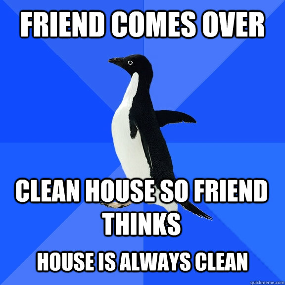 Friend comes over Clean house so friend thinks  house is always clean - Friend comes over Clean house so friend thinks  house is always clean  Socially Awkward Penguin