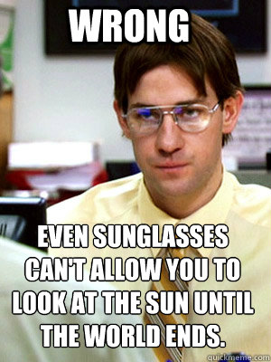 WRONG EVEN SUNGLASSES CAN'T ALLOW YOU TO LOOK AT THE SUN UNTIL THE WORLD ENDS.  